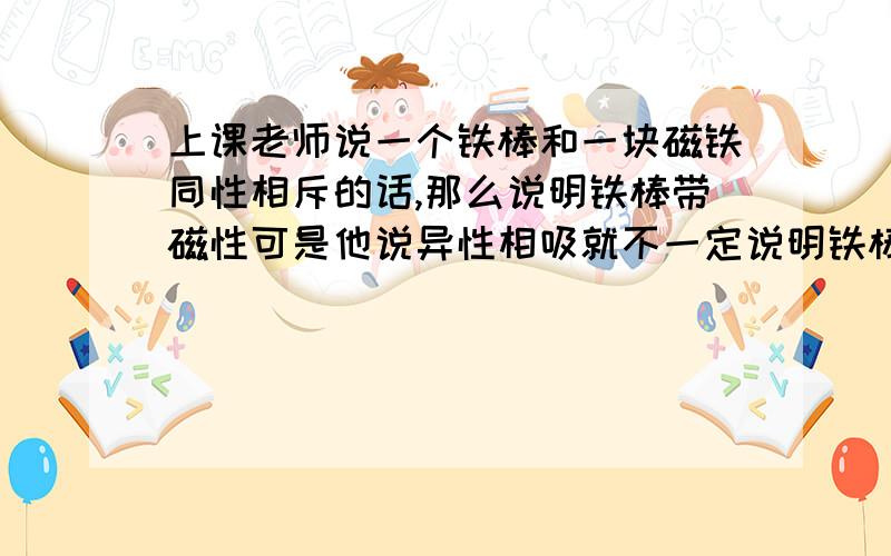 上课老师说一个铁棒和一块磁铁同性相斥的话,那么说明铁棒带磁性可是他说异性相吸就不一定说明铁棒带磁性,这是为什么?我想如果铁棒没磁性,那就不会被吸起来了啊.