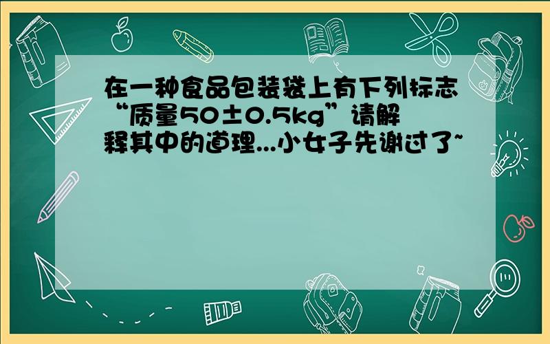 在一种食品包装袋上有下列标志“质量50±0.5kg”请解释其中的道理...小女子先谢过了~