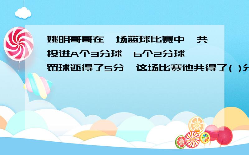 姚明哥哥在一场篮球比赛中,共投进A个3分球,b个2分球,罚球还得了5分,这场比赛他共得了( )分