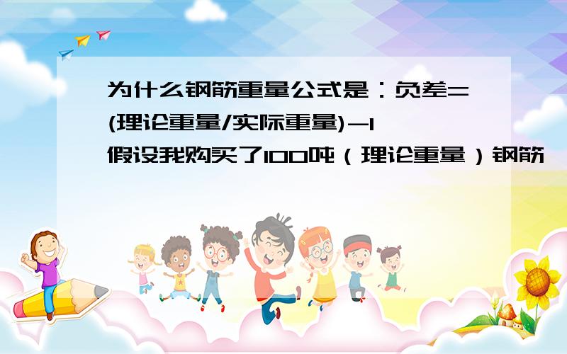 为什么钢筋重量公式是：负差=(理论重量/实际重量)-1,假设我购买了100吨（理论重量）钢筋,实际过磅重量是95.238吨,按照以上算法负差就是50公斤.如果我现在只知道100吨（理论数量）和负差50