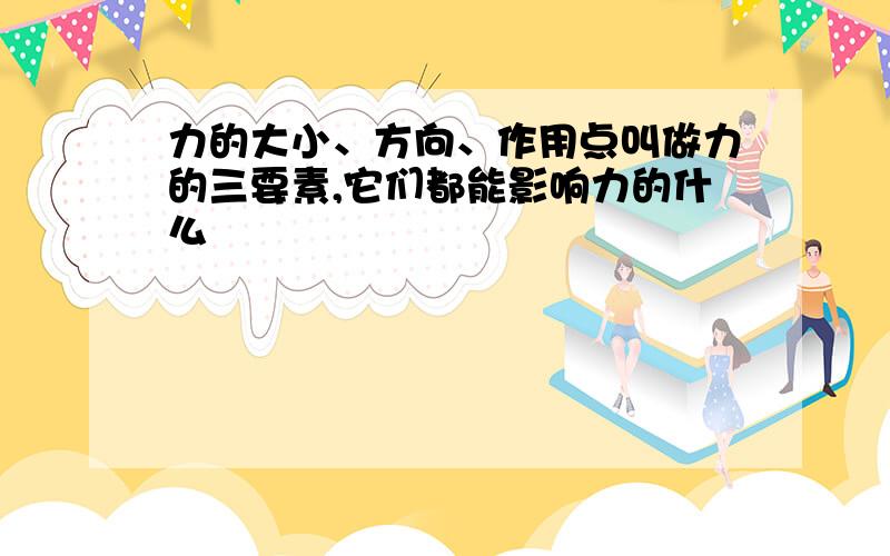 力的大小、方向、作用点叫做力的三要素,它们都能影响力的什么