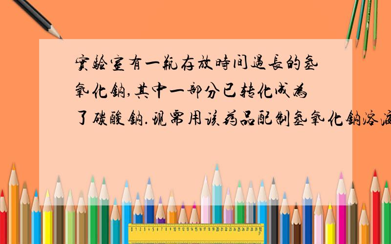 实验室有一瓶存放时间过长的氢氧化钠,其中一部分已转化成为了碳酸钠.现需用该药品配制氢氧化钠溶液.取50g该药品,溶入200g水中,然后慢慢地滴加7.4%的澄清石灰水,当用去100g澄清石灰水时,碳