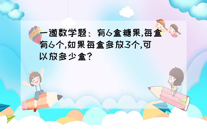 一道数学题：有6盒糖果,每盒有6个,如果每盒多放3个,可以放多少盒?