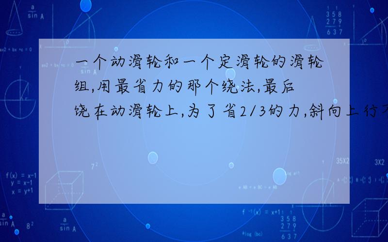 一个动滑轮和一个定滑轮的滑轮组,用最省力的那个绕法,最后饶在动滑轮上,为了省2/3的力,斜向上行不行拉滑轮是否要匀速拉，才能保证省所对应的力