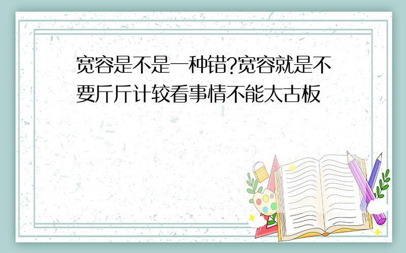 宽容是不是一种错?宽容就是不要斤斤计较看事情不能太古板