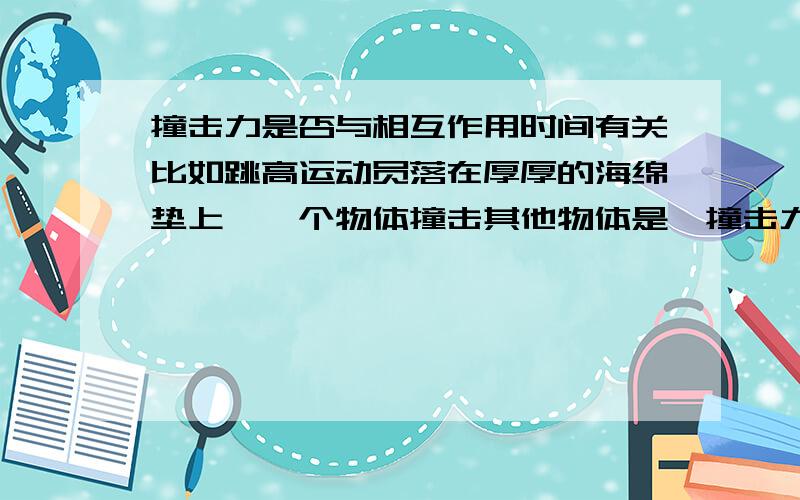 撞击力是否与相互作用时间有关比如跳高运动员落在厚厚的海绵垫上,一个物体撞击其他物体是,撞击力大小是否与相互作用时间有关?