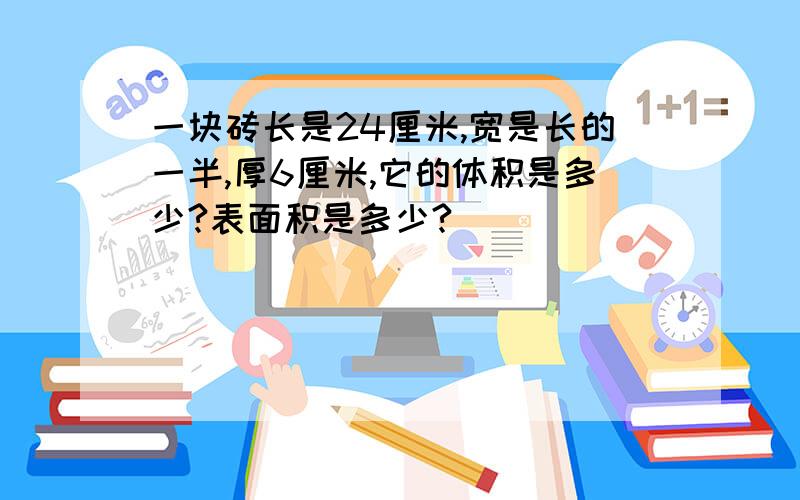 一块砖长是24厘米,宽是长的一半,厚6厘米,它的体积是多少?表面积是多少?