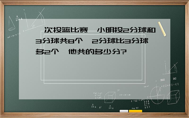 一次投篮比赛,小明投2分球和3分球共8个,2分球比3分球多2个,他共的多少分?