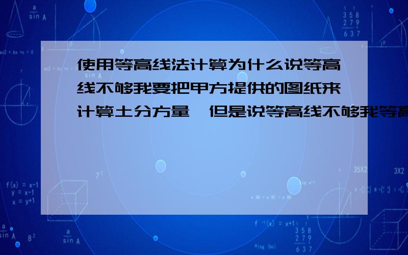 使用等高线法计算为什么说等高线不够我要把甲方提供的图纸来计算土分方量,但是说等高线不够我等高线都有的啊