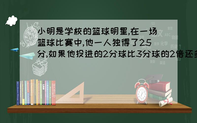 小明是学校的篮球明星,在一场篮球比赛中,他一人独得了25分,如果他投进的2分球比3分球的2倍还多2个,那么他一共投中了多少个5分球?3分球呢?