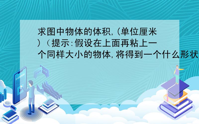 求图中物体的体积,(单位厘米)（提示:假设在上面再粘上一个同样大小的物体,将得到一个什么形状的物体?）左边高4厘米,右边高6厘米,直径3厘米