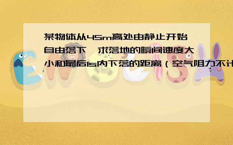 某物体从45m高处由静止开始自由落下,求落地的瞬间速度大小和最后1s内下落的距离（空气阻力不计）.