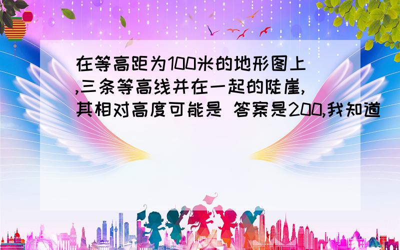 在等高距为100米的地形图上,三条等高线并在一起的陡崖,其相对高度可能是 答案是200,我知道（n–1）d≤H≤（n+1）,所以200≤h≤400,但答案是200,为什么呢?