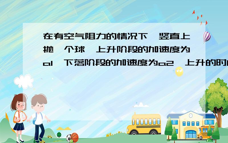 在有空气阻力的情况下,竖直上抛一个球,上升阶段的加速度为a1,下落阶段的加速度为a2,上升的时间为T1下落回原处的时间为T2,那么它们有怎样的关系