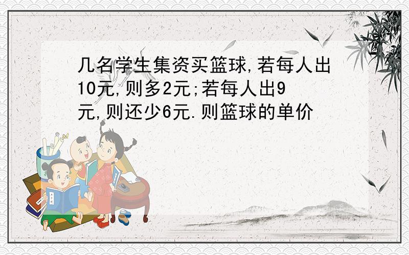 几名学生集资买篮球,若每人出10元,则多2元;若每人出9元,则还少6元.则篮球的单价