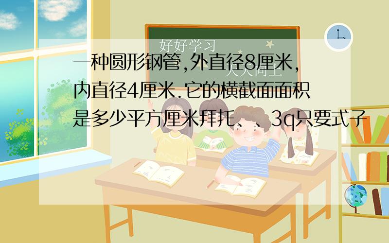 一种圆形钢管,外直径8厘米,内直径4厘米.它的横截面面积是多少平方厘米拜托、、3q只要式子