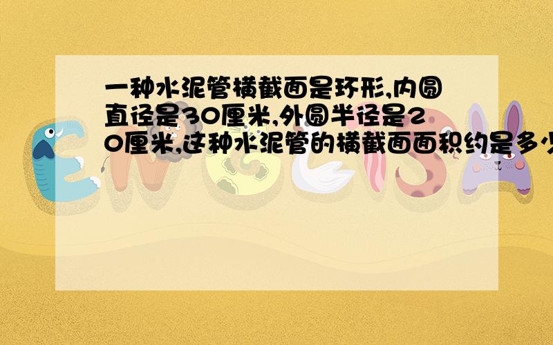 一种水泥管横截面是环形,内圆直径是30厘米,外圆半径是20厘米,这种水泥管的横截面面积约是多少?