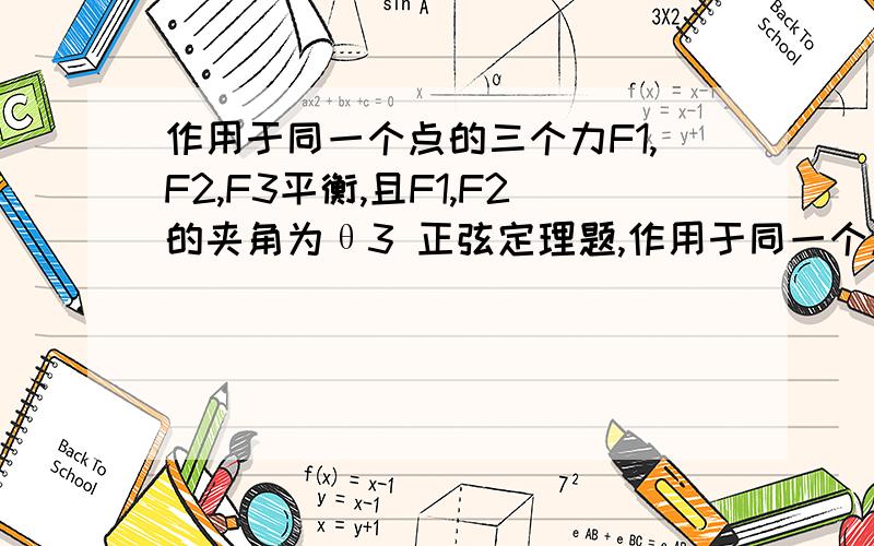 作用于同一个点的三个力F1,F2,F3平衡,且F1,F2的夹角为θ3 正弦定理题,作用于同一个点的三个力F1,F2,F3平衡,且F1,F2的夹角为θ3,F2,F3的夹角为θ1,F3,F1的夹角为 θ2,求证F1/sinθ1=F2/sinθ2=F3/sinθ3