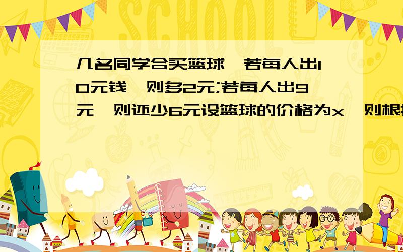 几名同学合买篮球,若每人出10元钱,则多2元;若每人出9元,则还少6元设篮球的价格为x,则根据提议列出方程为快