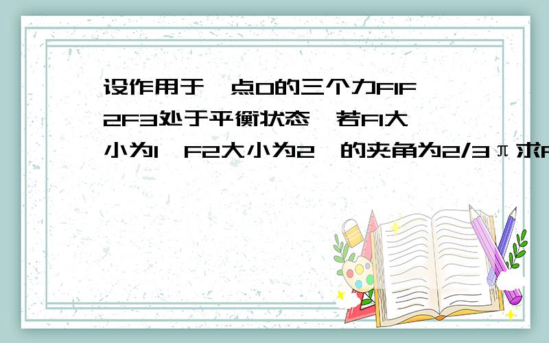 设作用于一点O的三个力F1F2F3处于平衡状态,若F1大小为1,F2大小为2,的夹角为2/3π求F3的大小.求角F3OF2