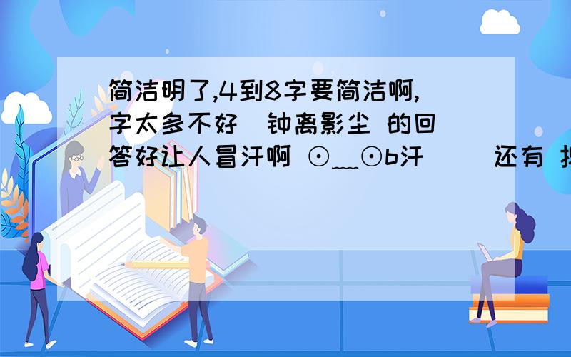 简洁明了,4到8字要简洁啊,字太多不好  钟离影尘 的回答好让人冒汗啊 ⊙﹏⊙b汗     还有 捭阖斋主人的话,让偶都快拒绝做这道题了O__O