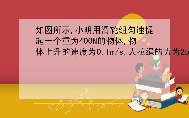 如图所示,小明用滑轮组匀速提起一个重为400N的物体,物体上升的速度为0.1m/s,人拉绳的力为250N,不计绳重和摩擦,人拉绳做功的功率为 W,滑轮组的效率为 ,动滑轮的重为