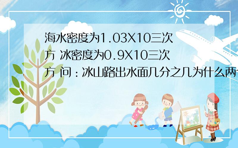 海水密度为1.03X10三次方 冰密度为0.9X10三次方 问：冰山路出水面几分之几为什么两个结果不一样。………………叫我怎么选= =