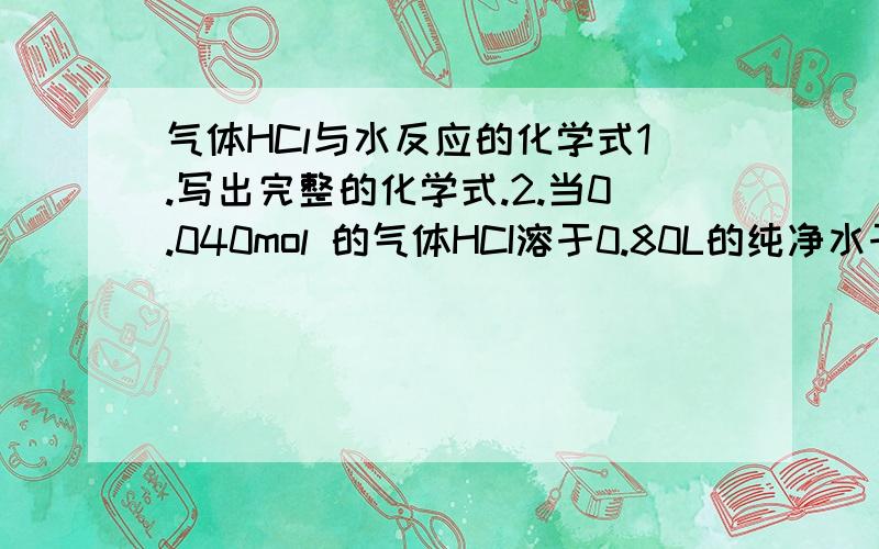 气体HCl与水反应的化学式1.写出完整的化学式.2.当0.040mol 的气体HCI溶于0.80L的纯净水于温度298.15K.求这个溶液的PH值