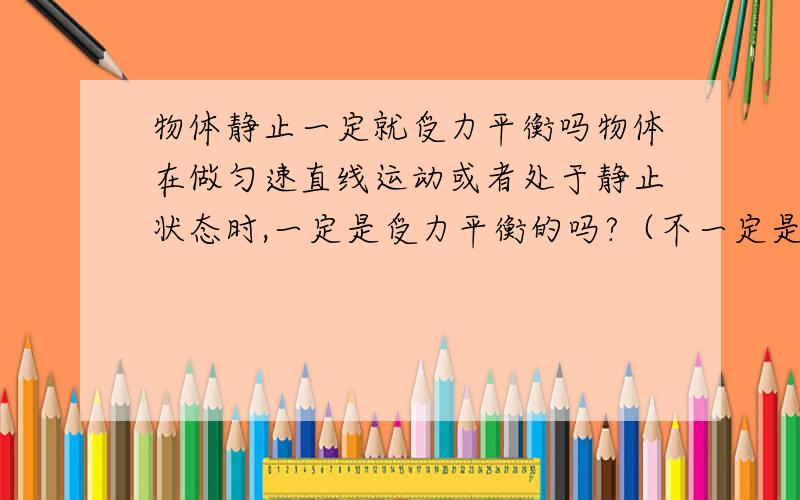 物体静止一定就受力平衡吗物体在做匀速直线运动或者处于静止状态时,一定是受力平衡的吗?（不一定是二力平衡,三力平衡等也可以）【有一力平衡吗?】当一个小球被抛到最高点,此时小球