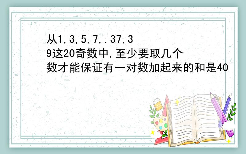 从1,3,5,7,.37,39这20奇数中,至少要取几个数才能保证有一对数加起来的和是40