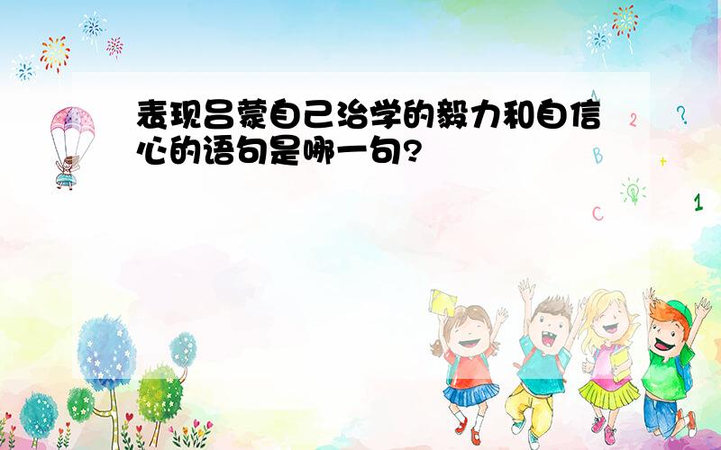 表现吕蒙自己治学的毅力和自信心的语句是哪一句?