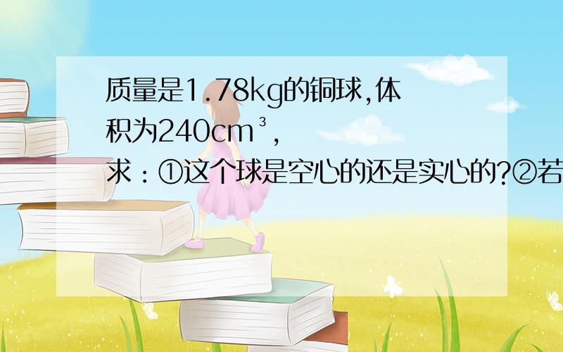 质量是1.78kg的铜球,体积为240cm³,求：①这个球是空心的还是实心的?②若是空心的,求空心体积的大小（p铜=8.9×10³kg/m³）