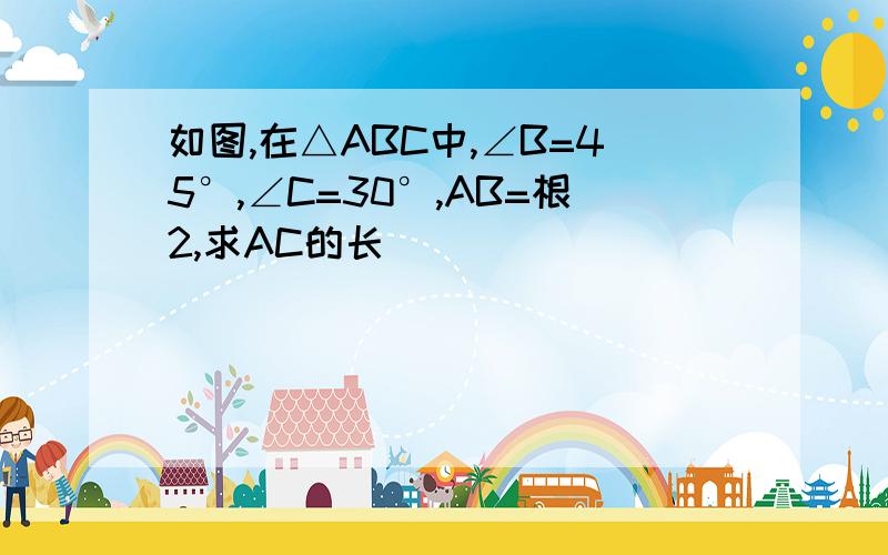 如图,在△ABC中,∠B=45°,∠C=30°,AB=根2,求AC的长