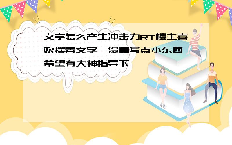 文字怎么产生冲击力RT楼主喜欢摆弄文字,没事写点小东西,希望有大神指导下