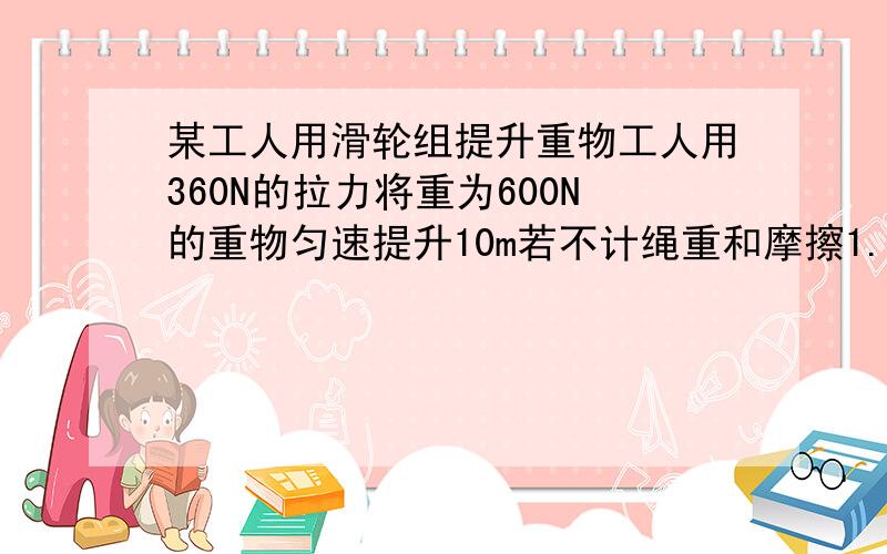 某工人用滑轮组提升重物工人用360N的拉力将重为600N的重物匀速提升10m若不计绳重和摩擦1.滑轮组的机械效率 2.若将重为880N的重物匀速提升10m,工人做功多少J?此过程中的机械效率为多少?