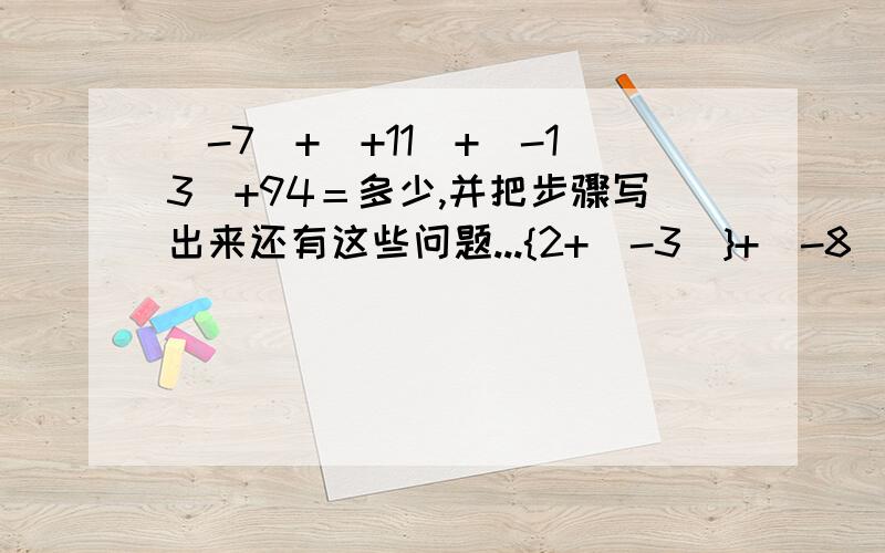 (-7)+(+11)+(-13)+94＝多少,并把步骤写出来还有这些问题...{2+（-3）}+（-8）＝ 2+{（-3）+（-8）}＝{10+（-10）}+（-5）＝ 10+{（-10）+（5）}＝