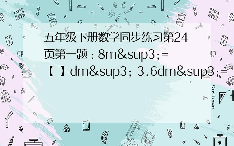 五年级下册数学同步练习第24页第一题：8m³=【 】dm³ 3.6dm³=【 】cm³ 0.2dm³=【 】cm³ 28dm³=【 】cm³ 740cm³=【 】dm³ 21000dm³=【 】m³4120dm³=【 】m³ 62cm&