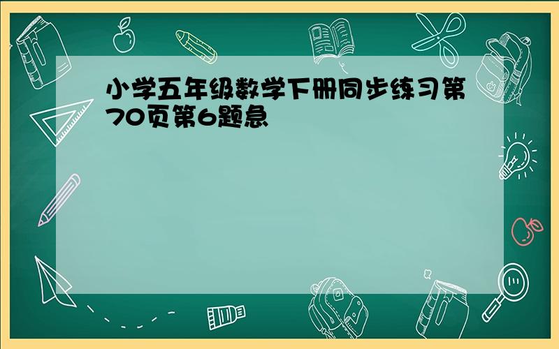 小学五年级数学下册同步练习第70页第6题急