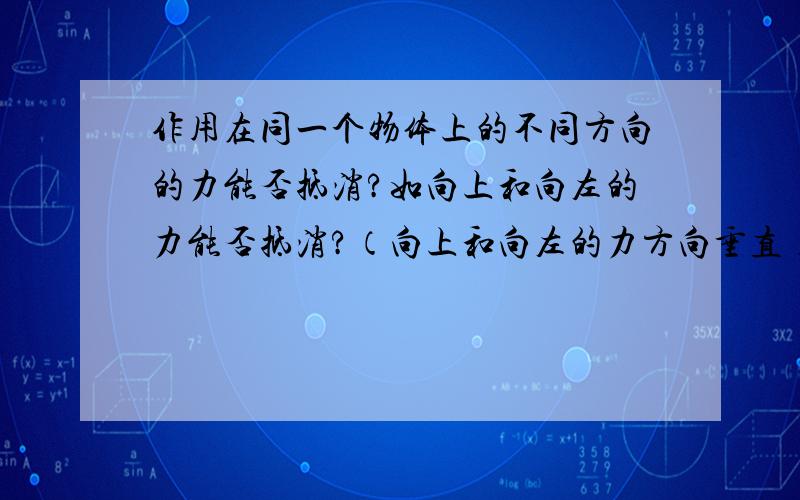 作用在同一个物体上的不同方向的力能否抵消?如向上和向左的力能否抵消?（向上和向左的力方向垂直）向左上和向右的力能否抵消?（能抵消一部分就算上）