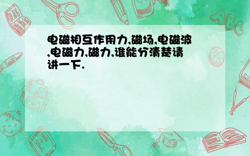 电磁相互作用力,磁场,电磁波,电磁力,磁力,谁能分清楚请讲一下.