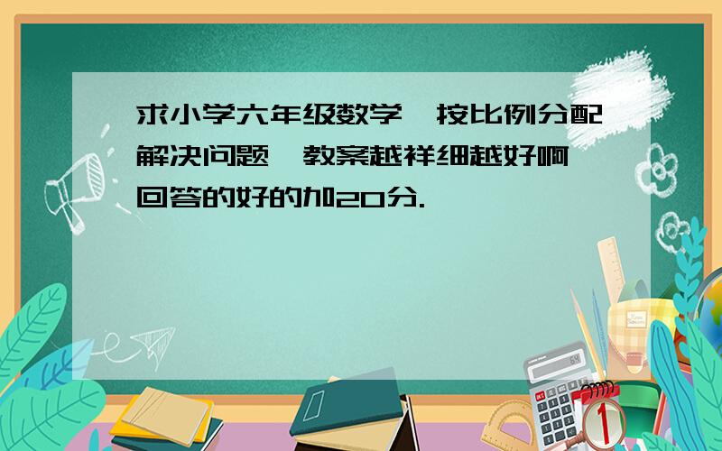 求小学六年级数学《按比例分配解决问题》教案越祥细越好啊,回答的好的加20分.