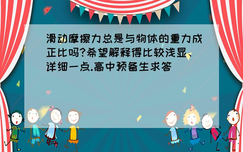 滑动摩擦力总是与物体的重力成正比吗?希望解释得比较浅显、详细一点.高中预备生求答