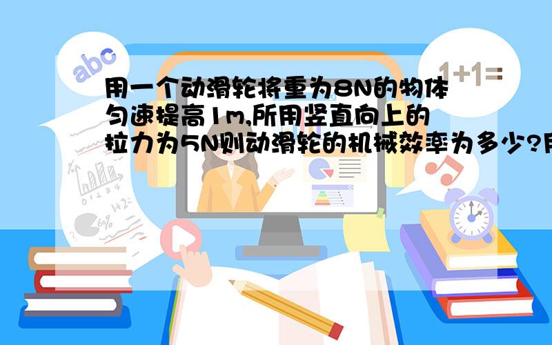 用一个动滑轮将重为8N的物体匀速提高1m,所用竖直向上的拉力为5N则动滑轮的机械效率为多少?用此动滑轮将重为18N物体也提高lm时,所做的总功是多少N (不计绳重和摩擦)