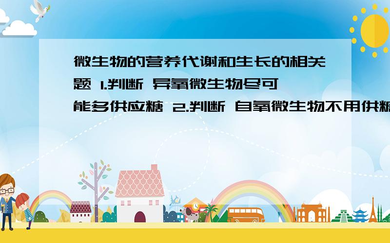 微生物的营养代谢和生长的相关题 1.判断 异氧微生物尽可能多供应糖 2.判断 自氧微生物不用供糖3.微生物不能缺少的微量有机物是A牛肉膏 B蛋白胨 C氨基酸 D维生素 E碱基 (水,无机盐,氮源,碳