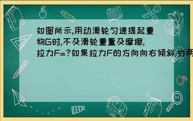 如图所示,用动滑轮匀速提起重物G时,不及滑轮重量及摩擦,拉力F=?如果拉力F的方向向右倾斜,当两绳与竖直线方向成60°角时 f=?     要详细步骤,谢谢!