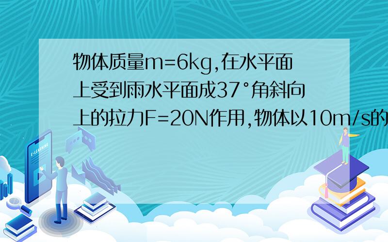 物体质量m=6kg,在水平面上受到雨水平面成37°角斜向上的拉力F=20N作用,物体以10m/s的速度做匀速直线运动求力F撤去后物体还能运动多久