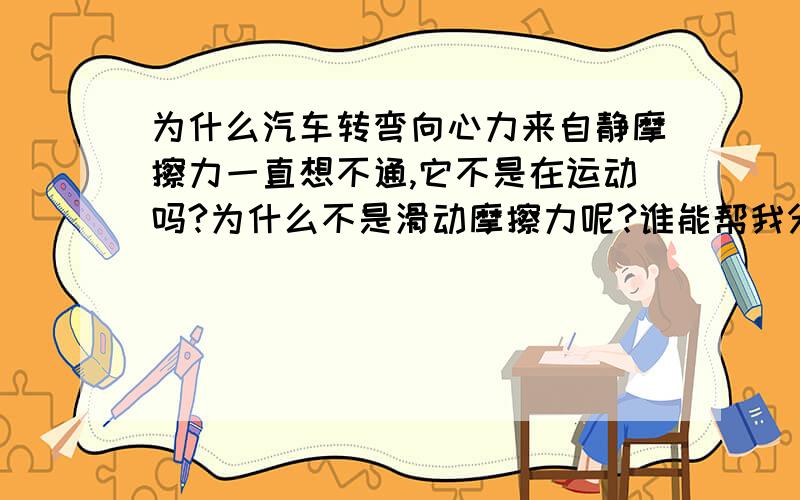 为什么汽车转弯向心力来自静摩擦力一直想不通,它不是在运动吗?为什么不是滑动摩擦力呢?谁能帮我分析下,要详细一点的哦,