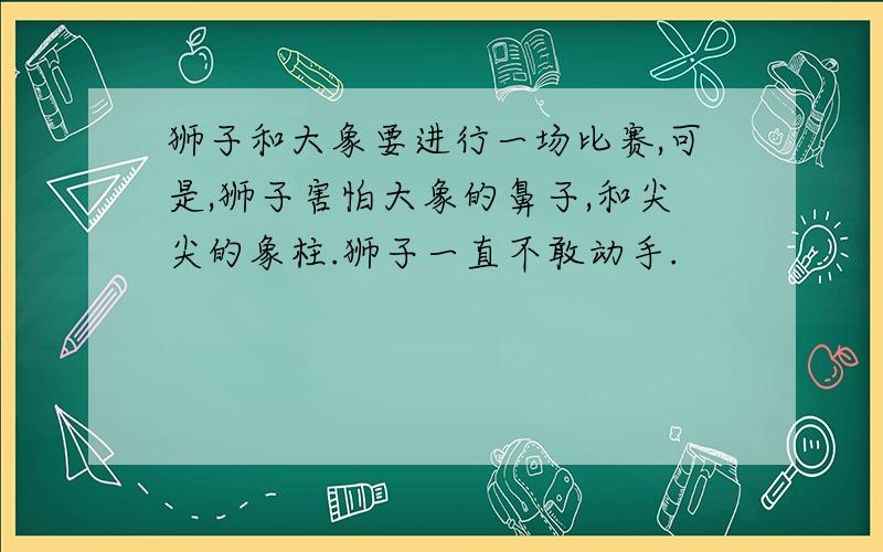 狮子和大象要进行一场比赛,可是,狮子害怕大象的鼻子,和尖尖的象柱.狮子一直不敢动手.