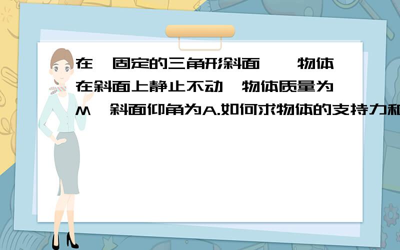 在一固定的三角形斜面,一物体在斜面上静止不动,物体质量为M,斜面仰角为A.如何求物体的支持力和摩擦力?用sin和cos求