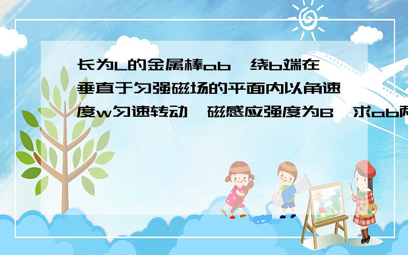 长为L的金属棒ab,绕b端在垂直于匀强磁场的平面内以角速度w匀速转动,磁感应强度为B,求ab两端的电势差